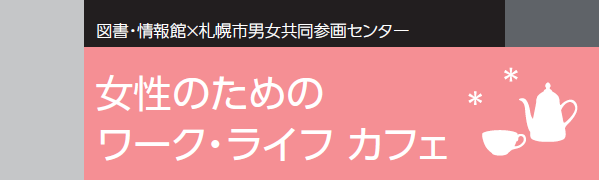 図書・情報館×札幌市男女共同参画センター 「女性のためのワーク・ライフカフェ」タイトル画像